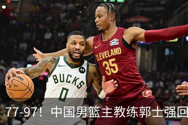 77-97！中国男篮主教练郭士强回应，日本媒体点评，韩国媒体发声